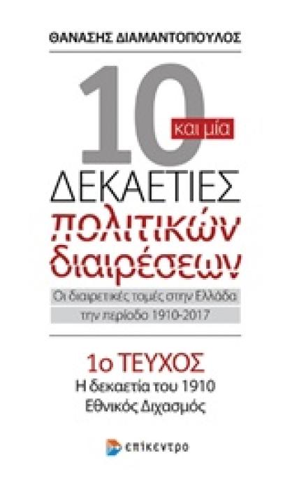 10 ΚΑΙ ΜΙΑ ΔΕΚΑΕΤΙΕΣ ΠΟΛΙΤΙΚΩΝ ΔΙΑΙΡΕΣΕΩΝ 1 : ΟΙ ΔΙΑΙΡΕΤΙΚΕΣ ΤΟΜΕΣ ΣΤΗΝ ΕΛΛΑΔΑ ΤΗΝ ΠΕΡΙΟΔΟ 1910-2017 Η ΔΕΚΑΕΤΙΑ ΤΟΥ 1910, ΕΘΝΙΚΟΣ ΔΙΧΑΣΜΟΣ ΤΟΜΟΣ 1ΟΣ
