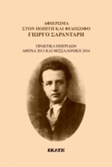 ΑΦΙΕΡΩΜΑ ΣΤΟΝ ΠΟΙΗΤΗ ΚΑΙ ΦΙΛΟΣΟΦΟ ΓΙΩΡΓΟ ΣΑΡΑΝΤΑΡΗ ΠΡΑΚΤΙΚΑ ΗΜΕΡΙΔΑΣ, ΑΘΗΝΑ 2013 ΚΑΙ ΘΕΣΣΑΛΟΝΙΚΗ 2016