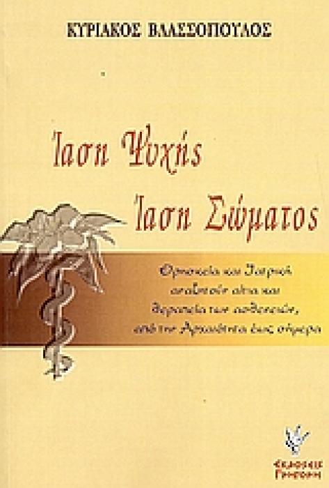ΙΑΣΗ ΨΥΧΗΣ. ΙΑΣΗ ΣΩΜΑΤΟΣ ΘΡΗΣΚΕΙΑ ΚΑΙ ΙΑΤΡΙΚΗ ΑΝΑΖΗΤΟΥΝ ΑΙΤΙΑ ΚΑΙ ΘΕΡΑΠΕΙΑ ΤΩΝ ΑΣΘΕΝΕΙΩΝ, ΑΠΟ ΤΗΝ ΑΡΧΑΙΟΤΗΤΑ ΕΩΣ ΣΗΜΕΡΑ