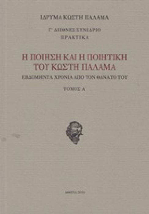 Η ΠΟΙΗΣΗ ΚΑΙ Η ΠΟΙΗΤΙΚΗ ΤΟΥ ΚΩΣΤΗ ΠΑΛΑΜΑ (ΤΟΜΟΣ 1) ΕΒΔΟΜΗΝΤΑ ΧΡΟΝΙΑ ΑΠΟ ΤΟΝ ΘΑΝΑΤΟ ΤΟΥ: Γ΄ ΔΙΕΘΝΕΣ ΣΥΝΕΔΡΙΟ 22-25 ΟΚΤΩΒΡΙΟΥ 2013: ΠΡΑΚΤΙΚΑ